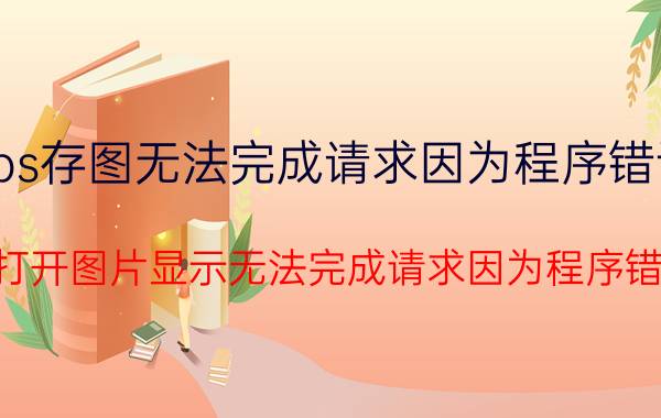 ps存图无法完成请求因为程序错误 ps打开图片显示无法完成请求因为程序错误？